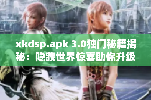 xkdsp.apk 3.0獨(dú)門秘籍揭秘：隱藏世界驚喜助你升級(jí)