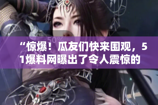 “驚爆！瓜友們快來(lái)圍觀，51爆料網(wǎng)曝出了令人震驚的獨(dú)家內(nèi)幕！”