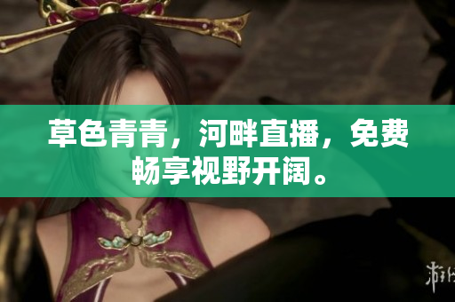 草色青青，河畔直播，免費(fèi)暢享視野開(kāi)闊。
