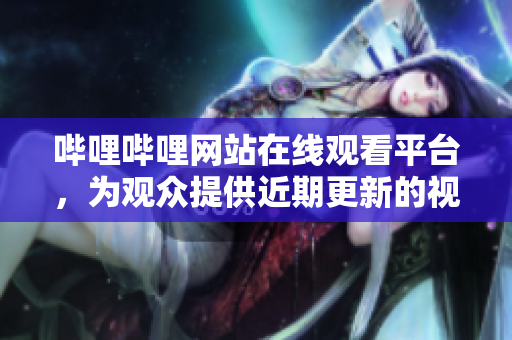 嗶哩嗶哩網(wǎng)站在線觀看平臺(tái)，為觀眾提供近期更新的視頻素材