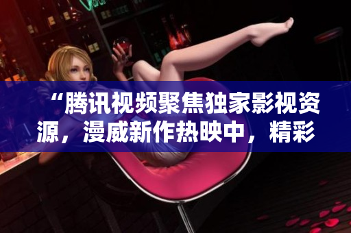 “騰訊視頻聚焦獨(dú)家影視資源，漫威新作熱映中，精彩連連！”