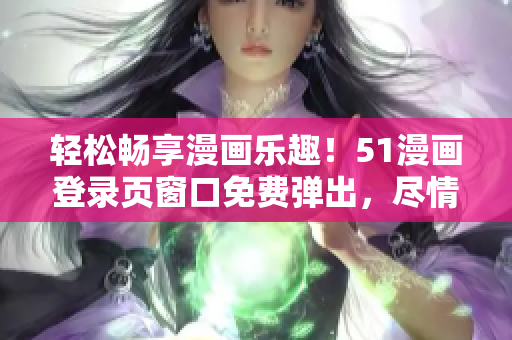 輕松暢享漫畫樂趣！51漫畫登錄頁窗口免費(fèi)彈出，盡情閱讀