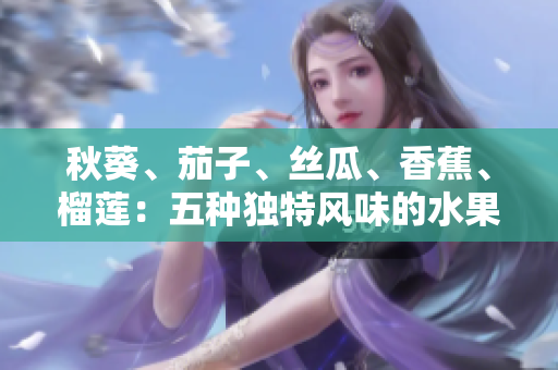 秋葵、茄子、絲瓜、香蕉、榴蓮：五種獨(dú)特風(fēng)味的水果與蔬菜大揭秘