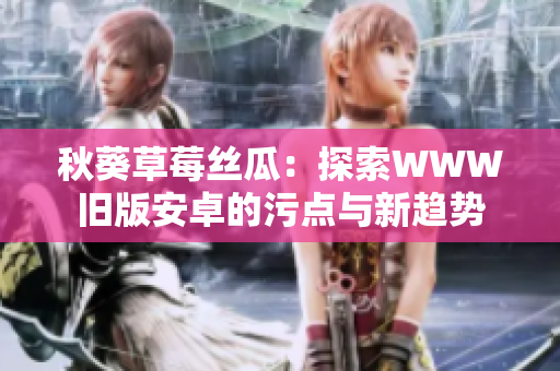 秋葵草莓絲瓜：探索WWW舊版安卓的污點與新趨勢