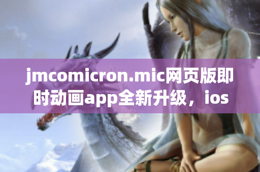 jmcomicron.mic網(wǎng)頁版即時動畫app全新升級，ios通道重磅登場