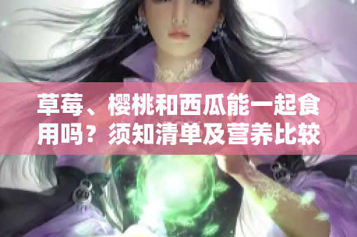 草莓、櫻桃和西瓜能一起食用嗎？須知清單及營(yíng)養(yǎng)比較