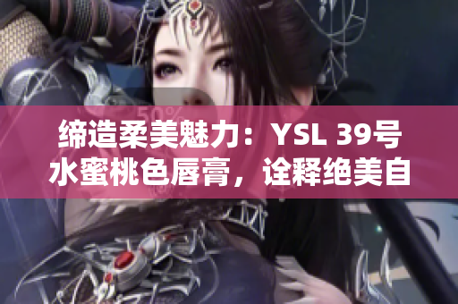 締造柔美魅力：YSL 39號(hào)水蜜桃色唇膏，詮釋絕美自然光
