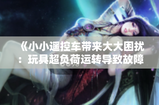《小小遙控車(chē)帶來(lái)大大困擾：玩具超負(fù)荷運(yùn)轉(zhuǎn)導(dǎo)致故障頻發(fā)，家長(zhǎng)直呼玩不起》