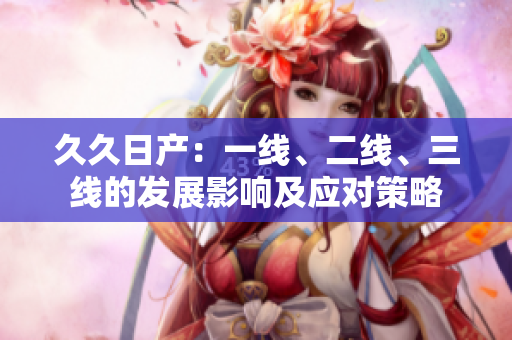 久久日產(chǎn)：一線、二線、三線的發(fā)展影響及應(yīng)對(duì)策略