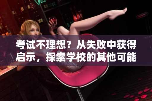 考試不理想？從失敗中獲得啟示，探索學(xué)校的其他可能性