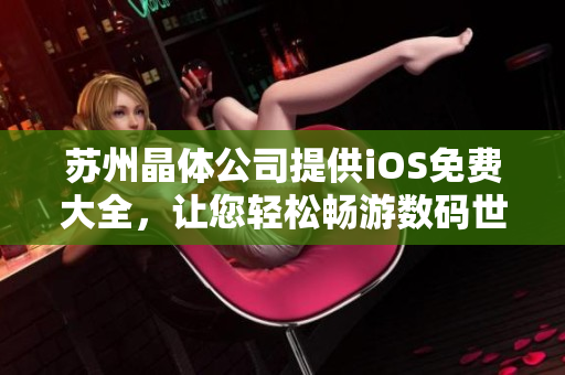 蘇州晶體公司提供iOS免費大全，讓您輕松暢游數(shù)碼世界