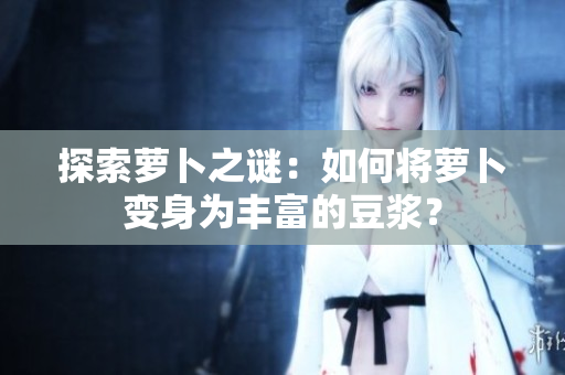 探索蘿卜之謎：如何將蘿卜變身為豐富的豆?jié){？