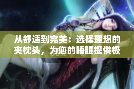 從舒適到完美：選擇理想的夾枕頭，為您的睡眠提供極致支持