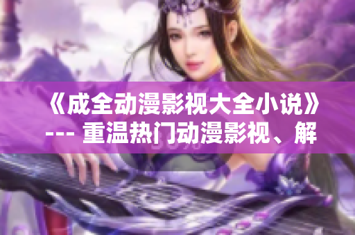 《成全動(dòng)漫影視大全小說》 --- 重溫?zé)衢T動(dòng)漫影視、解讀小說情節(jié)