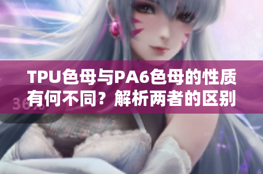 TPU色母與PA6色母的性質(zhì)有何不同？解析兩者的區(qū)別