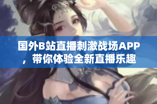 國外B站直播刺激戰(zhàn)場APP，帶你體驗全新直播樂趣