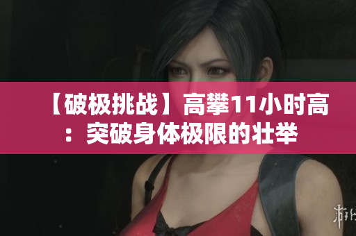 【破極挑戰(zhàn)】高攀11小時高：突破身體極限的壯舉