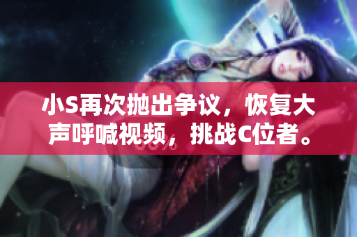 小S再次拋出爭議，恢復(fù)大聲呼喊視頻，挑戰(zhàn)C位者。