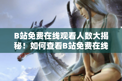 B站免費在線觀看人數(shù)大揭秘！如何查看B站免費在線觀看人數(shù)？
