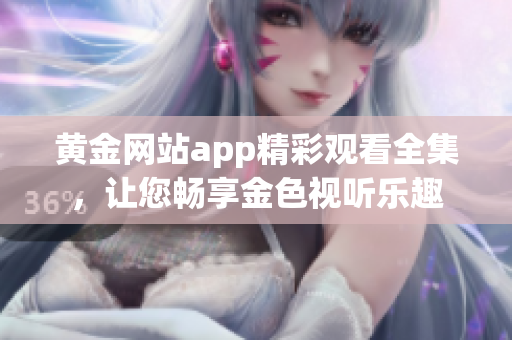 黃金網(wǎng)站app精彩觀看全集，讓您暢享金色視聽樂趣