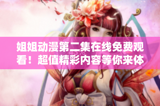 姐姐動漫第二集在線免費觀看！超值精彩內(nèi)容等你來體驗！