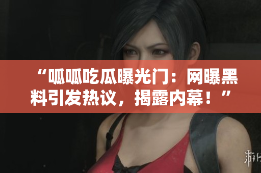 “呱呱吃瓜曝光門：網(wǎng)曝黑料引發(fā)熱議，揭露內(nèi)幕！”