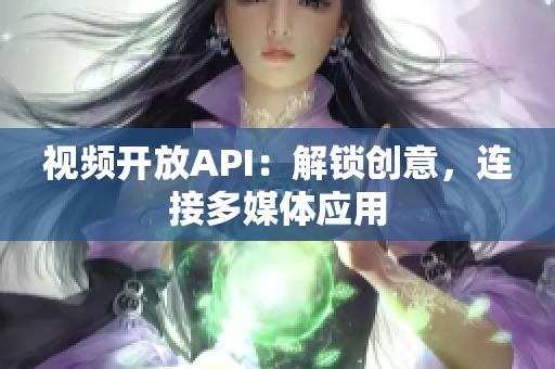 視頻開放API：解鎖創(chuàng)意，連接多媒體應用