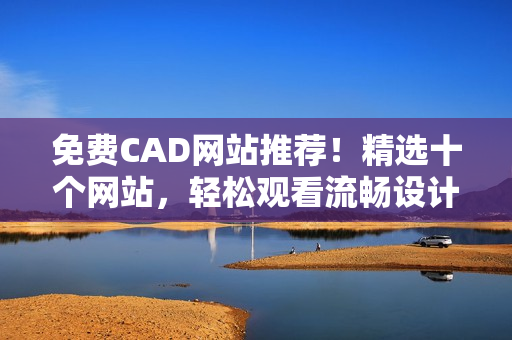 免費CAD網(wǎng)站推薦！精選十個網(wǎng)站，輕松觀看流暢設計