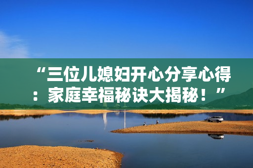 “三位兒媳婦開心分享心得：家庭幸福秘訣大揭秘！”