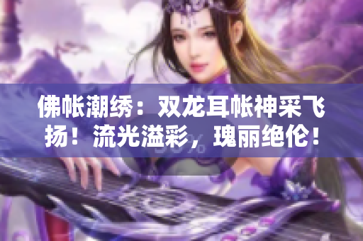佛帳潮繡：雙龍耳帳神采飛揚！流光溢彩，瑰麗絕倫！