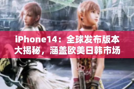 iPhone14：全球發(fā)布版本大揭秘，涵蓋歐美日韓市場的最新資訊