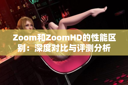Zoom和ZoomHD的性能區(qū)別：深度對(duì)比與評(píng)測(cè)分析