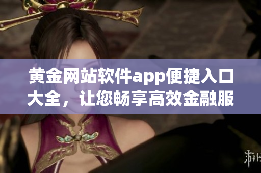 黃金網(wǎng)站軟件app便捷入口大全，讓您暢享高效金融服務(wù)