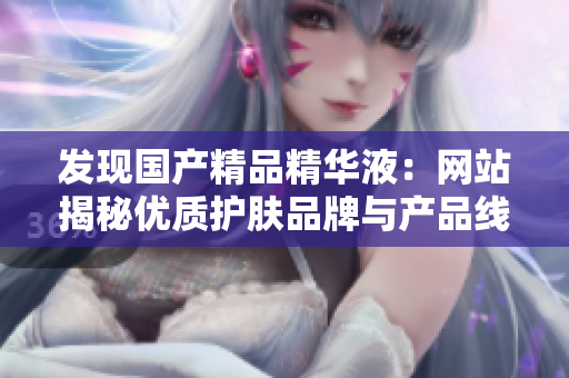 發(fā)現(xiàn)國產(chǎn)精品精華液：網(wǎng)站揭秘優(yōu)質(zhì)護膚品牌與產(chǎn)品線，助你挑選最佳護膚方案！