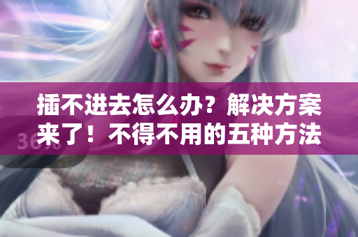 插不進去怎么辦？解決方案來了！不得不用的五種方法