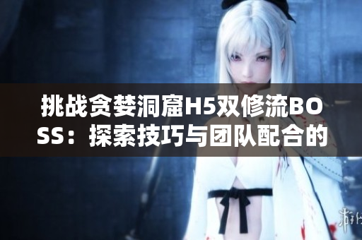 挑戰(zhàn)貪婪洞窟H5雙修流BOSS：探索技巧與團隊配合的完美結(jié)合