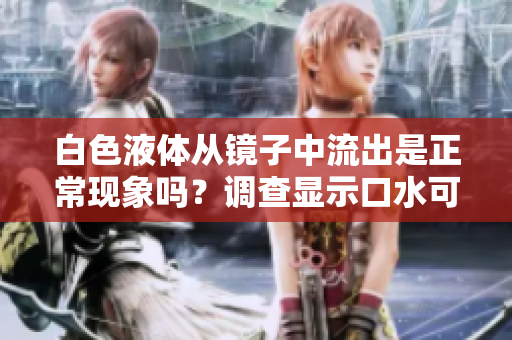 白色液體從鏡子中流出是正?，F(xiàn)象嗎？調(diào)查顯示口水可能是原因