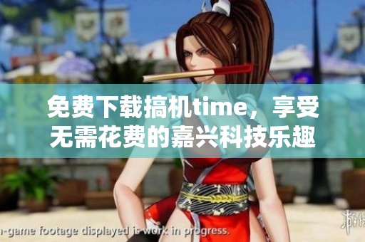 免費下載搞機time，享受無需花費的嘉興科技樂趣