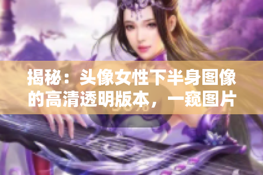 揭秘：頭像女性下半身圖像的高清透明版本，一窺圖片背后的真相！
