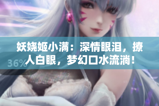 妖嬈姬小滿：深情眼淚，撩人白眼，夢(mèng)幻口水流淌！