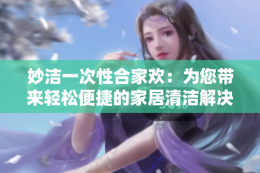 妙潔一次性合家歡：為您帶來(lái)輕松便捷的家居清潔解決方案