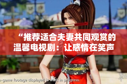 “推薦適合夫妻共同觀賞的溫馨電視?。鹤尭星樵谛β暸c感動(dòng)中升華”
