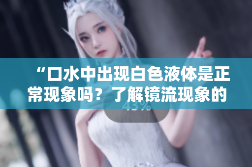 “口水中出現(xiàn)白色液體是正?，F(xiàn)象嗎？了解鏡流現(xiàn)象的真相！”