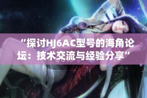 “探討HJ6AC型號(hào)的海角論壇：技術(shù)交流與經(jīng)驗(yàn)分享”