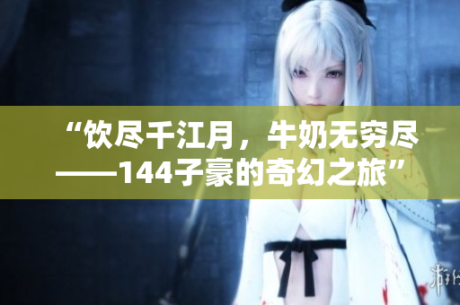 “飲盡千江月，牛奶無(wú)窮盡——144子豪的奇幻之旅”