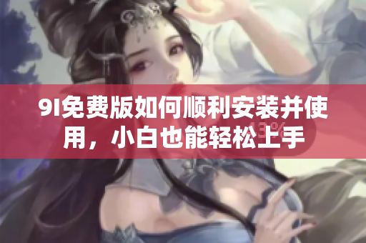 9I免費(fèi)版如何順利安裝并使用，小白也能輕松上手