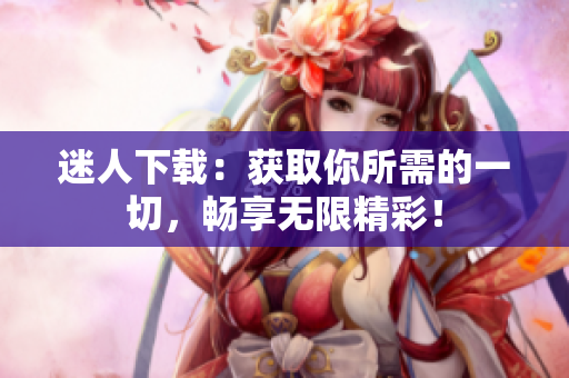 迷人下載：獲取你所需的一切，暢享無(wú)限精彩！