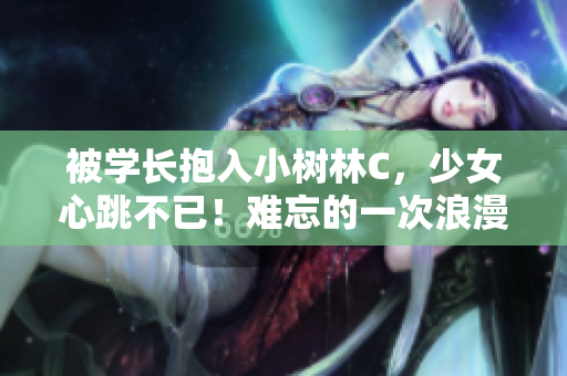 被學(xué)長(zhǎng)抱入小樹(shù)林C，少女心跳不已！難忘的一次浪漫邂逅