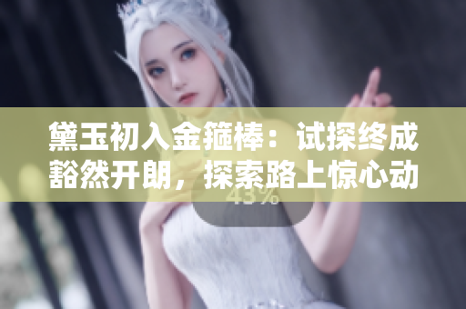 黛玉初入金箍棒：試探終成豁然開(kāi)朗，探索路上驚心動(dòng)魄