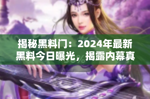 揭秘黑料門：2024年最新黑料今日曝光，揭露內(nèi)幕真相